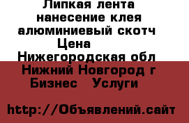 Липкая лента, нанесение клея, алюминиевый скотч › Цена ­ 50 - Нижегородская обл., Нижний Новгород г. Бизнес » Услуги   